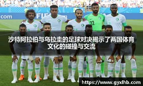 沙特阿拉伯与乌拉圭的足球对决揭示了两国体育文化的碰撞与交流